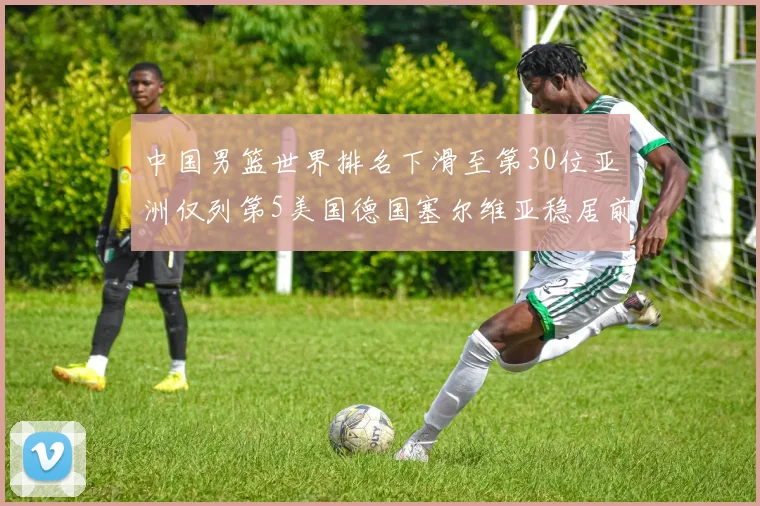 中国男篮世界排名下滑至第30位亚洲仅列第5美国德国塞尔维亚稳居前三