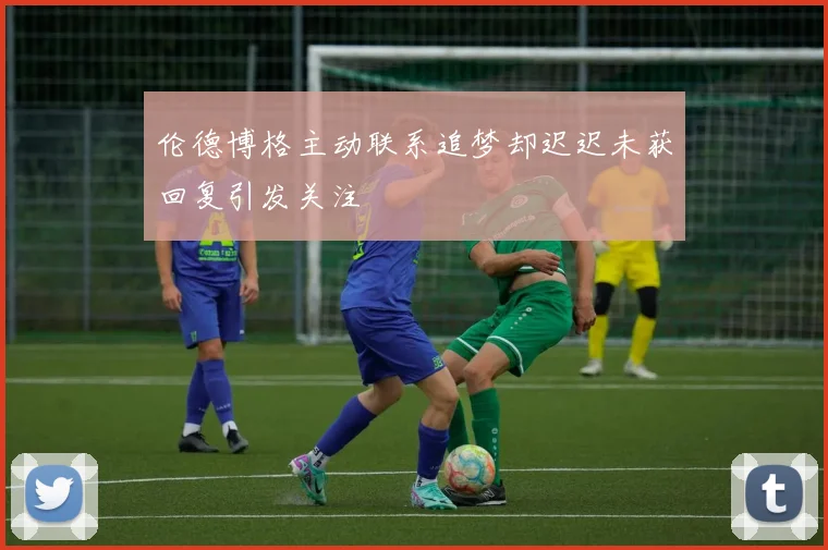伦德博格主动联系追梦却迟迟未获回复引发关注