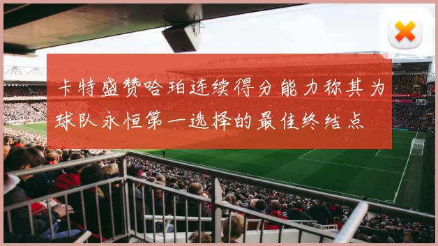 卡特盛赞哈珀连续得分能力称其为球队永恒第一选择的最佳终结点
