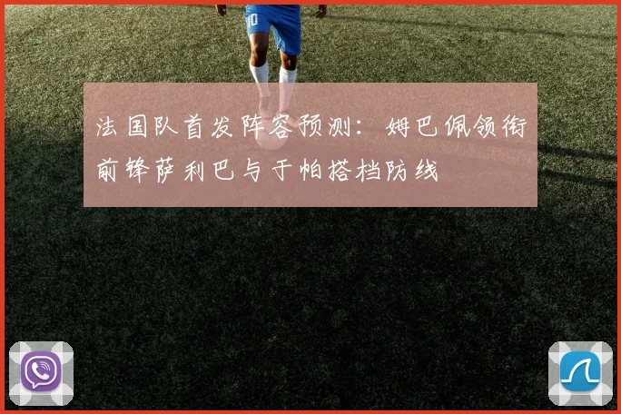 法国队首发阵容预测：姆巴佩领衔前锋萨利巴与于帕搭档防线