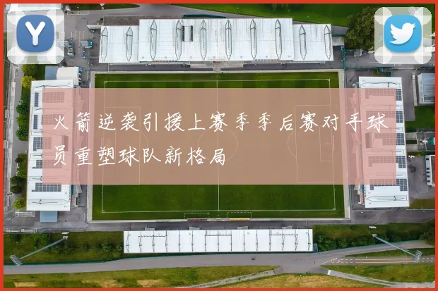 火箭逆袭引援上赛季季后赛对手球员重塑球队新格局