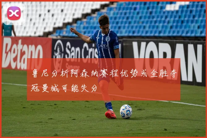 鲁尼分析阿森纳赛程优势或全胜夺冠曼城可能失分