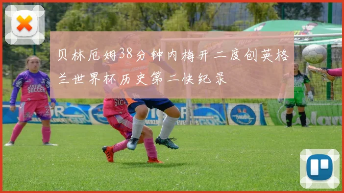 贝林厄姆38分钟内梅开二度创英格兰世界杯历史第二快纪录