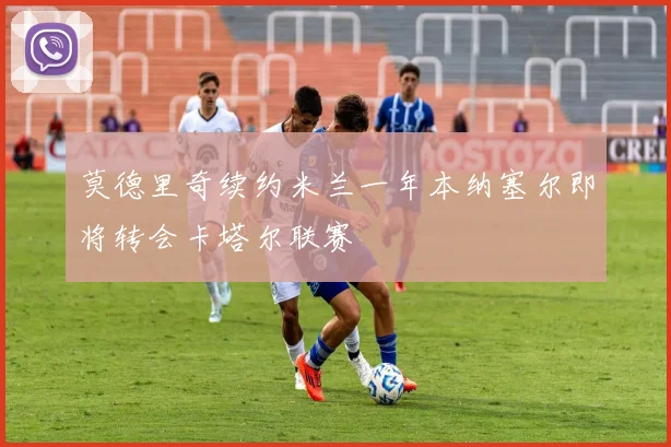 莫德里奇续约米兰一年本纳塞尔即将转会卡塔尔联赛