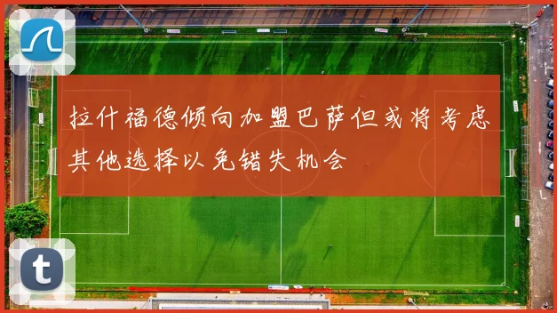 拉什福德倾向加盟巴萨但或将考虑其他选择以免错失机会