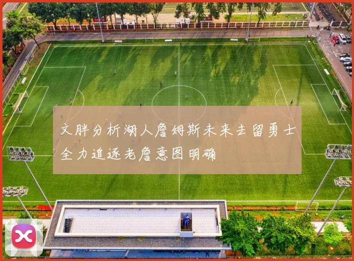 文胖分析湖人詹姆斯未来去留勇士全力追逐老詹意图明确