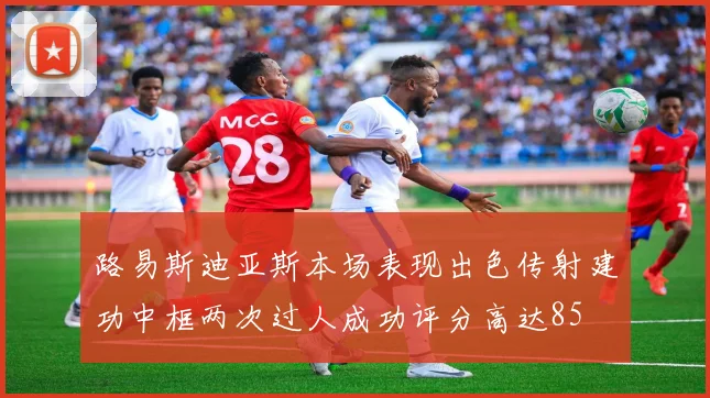 路易斯迪亚斯本场表现出色传射建功中框两次过人成功评分高达85