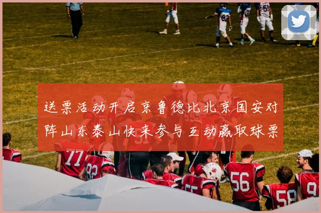 送票活动开启京鲁德比北京国安对阵山东泰山快来参与互动赢取球票