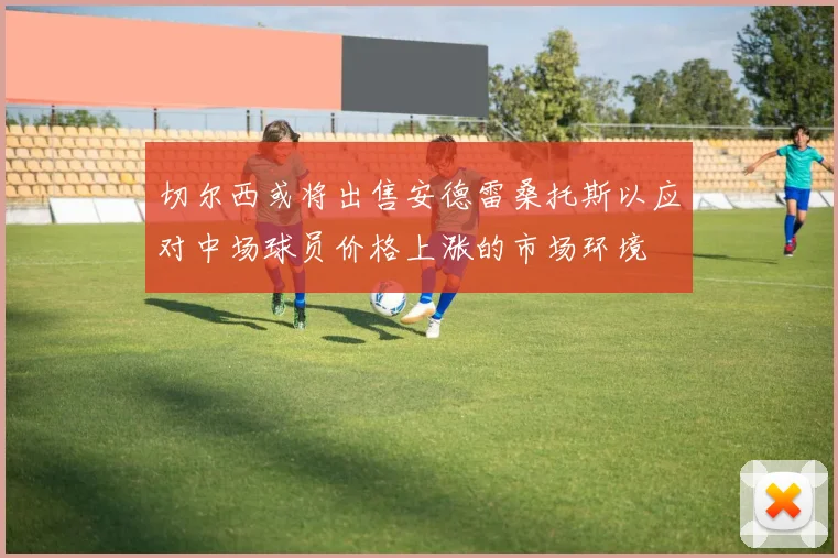 切尔西或将出售安德雷桑托斯以应对中场球员价格上涨的市场环境