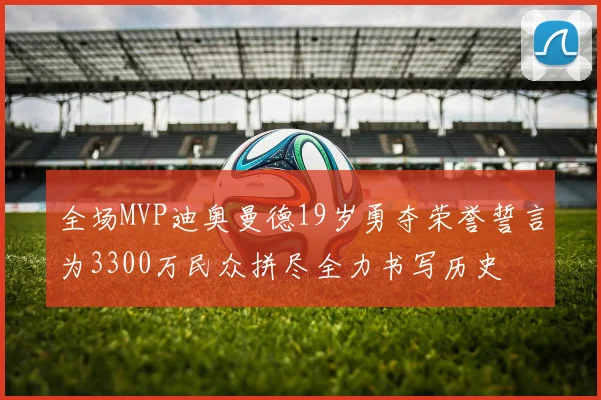全场MVP迪奥曼德19岁勇夺荣誉誓言为3300万民众拼尽全力书写历史