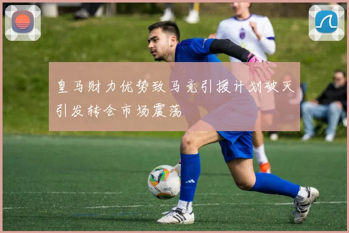皇马财力优势致马竞引援计划破灭引发转会市场震荡