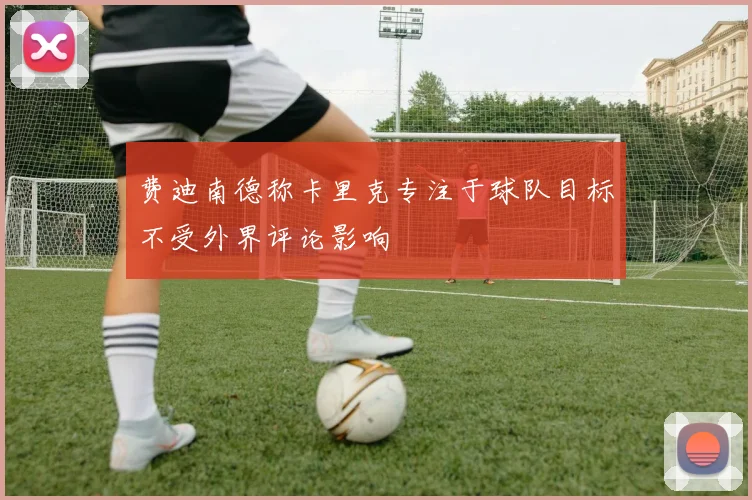 费迪南德称卡里克专注于球队目标不受外界评论影响