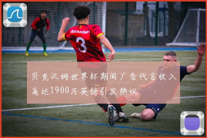 贝克汉姆世界杯期间广告代言收入高达1900万英镑引发热议