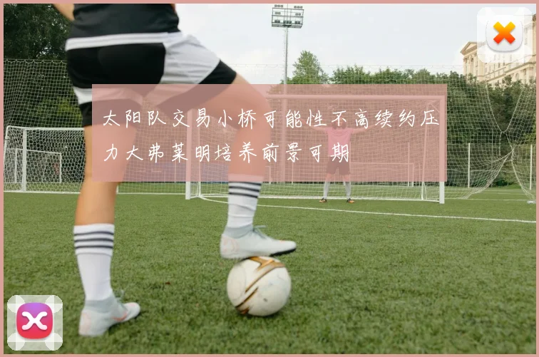 太阳队交易小桥可能性不高续约压力大弗莱明培养前景可期
