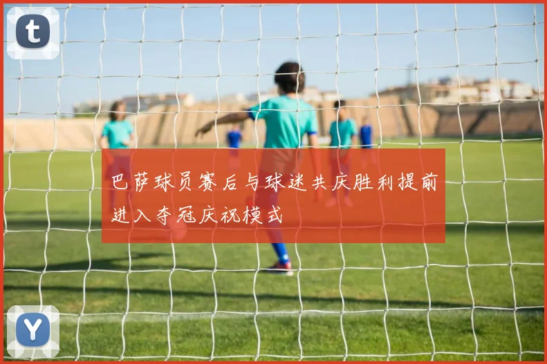 巴萨球员赛后与球迷共庆胜利提前进入夺冠庆祝模式