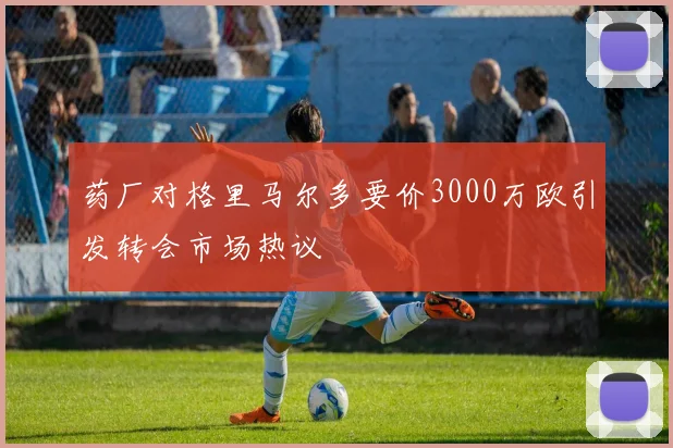 药厂对格里马尔多要价3000万欧引发转会市场热议