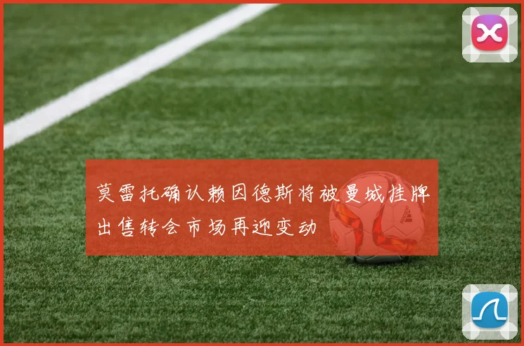 莫雷托确认赖因德斯将被曼城挂牌出售转会市场再迎变动