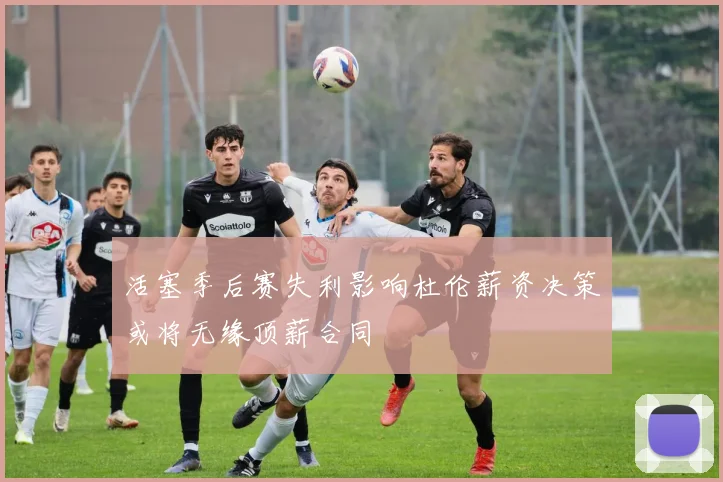 活塞季后赛失利影响杜伦薪资决策或将无缘顶薪合同