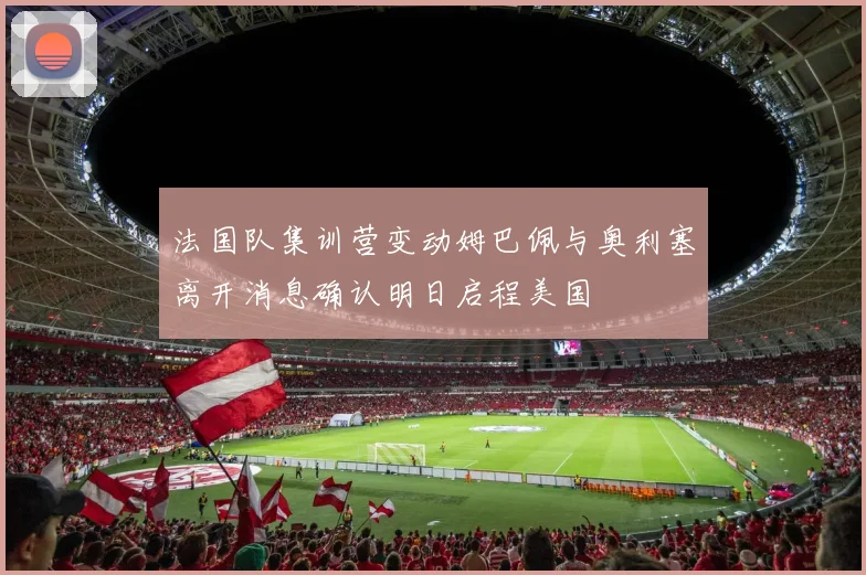 法国队集训营变动姆巴佩与奥利塞离开消息确认明日启程美国