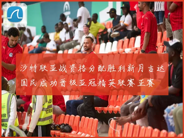 沙特联亚战资格分配胜利新月吉达国民成功晋级亚冠精英联赛正赛