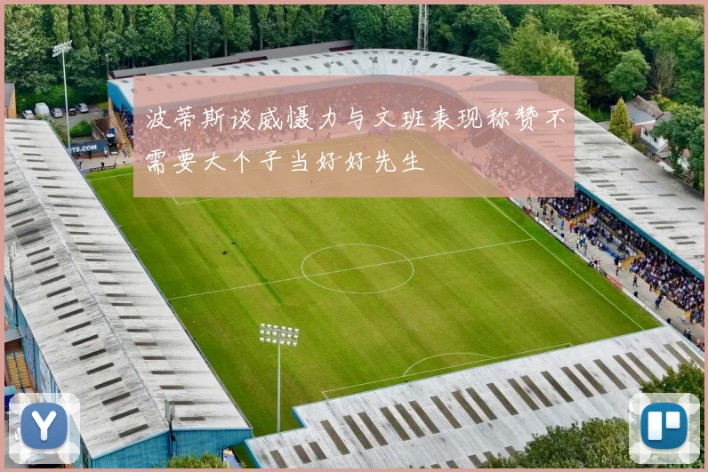 波蒂斯谈威慑力与文班表现称赞不需要大个子当好好先生