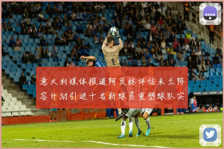 意大利媒体报道阿莫林评估米兰阵容计划引进十名新球员重塑球队实力