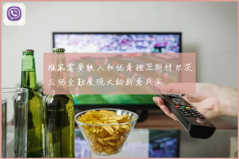 谁家需要铁人和优秀控卫斯特尔茨三场全勤展现大龄新秀风采
