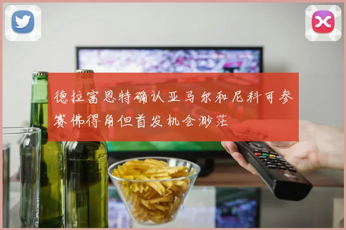 德拉富恩特确认亚马尔和尼科可参赛佛得角但首发机会渺茫