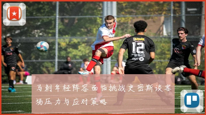 马刺年轻阵容面临挑战史密斯谈客场压力与应对策略