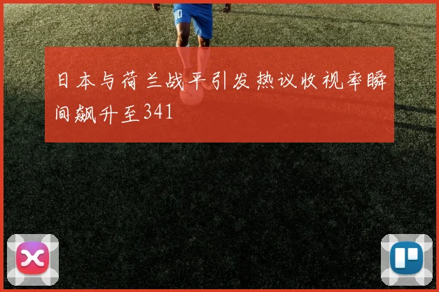 日本与荷兰战平引发热议收视率瞬间飙升至341